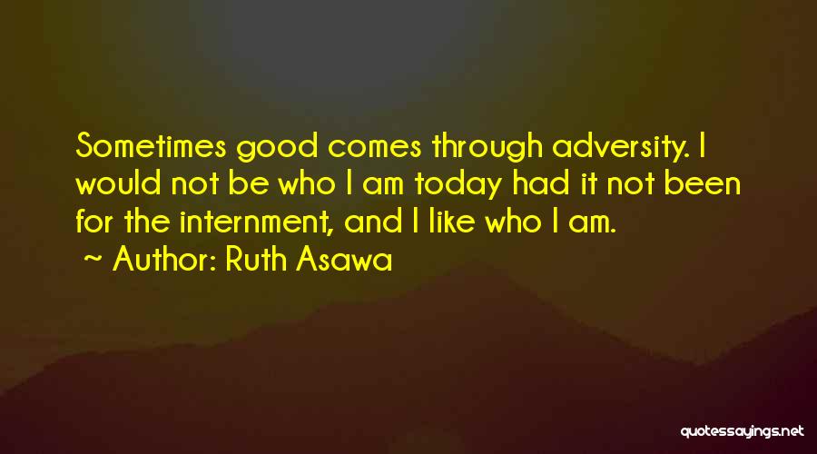 Ruth Asawa Quotes: Sometimes Good Comes Through Adversity. I Would Not Be Who I Am Today Had It Not Been For The Internment,