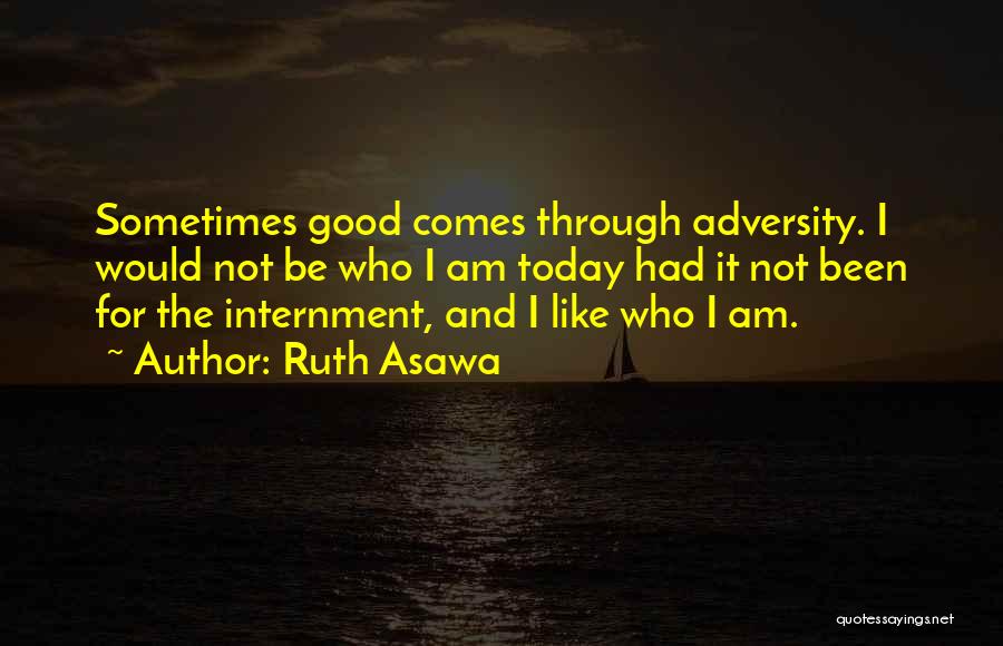 Ruth Asawa Quotes: Sometimes Good Comes Through Adversity. I Would Not Be Who I Am Today Had It Not Been For The Internment,