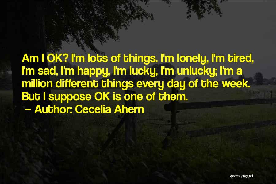 Cecelia Ahern Quotes: Am I Ok? I'm Lots Of Things. I'm Lonely, I'm Tired, I'm Sad, I'm Happy, I'm Lucky, I'm Unlucky; I'm