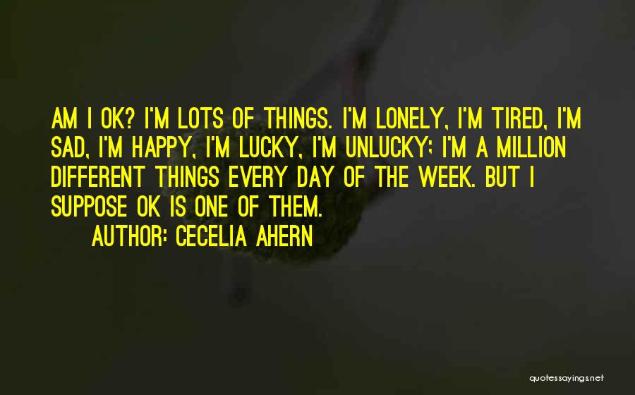 Cecelia Ahern Quotes: Am I Ok? I'm Lots Of Things. I'm Lonely, I'm Tired, I'm Sad, I'm Happy, I'm Lucky, I'm Unlucky; I'm