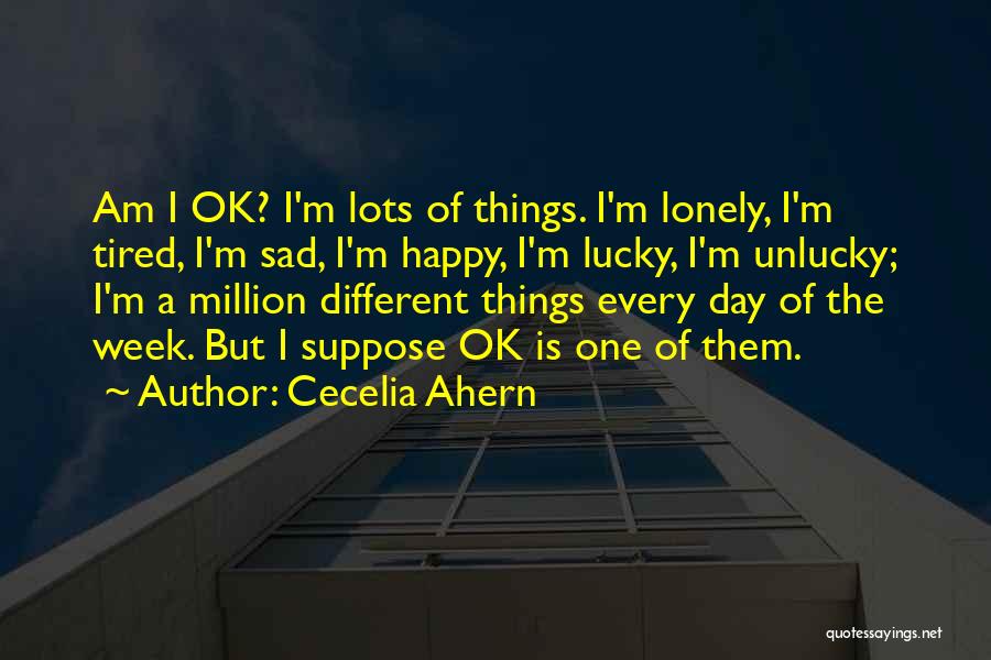 Cecelia Ahern Quotes: Am I Ok? I'm Lots Of Things. I'm Lonely, I'm Tired, I'm Sad, I'm Happy, I'm Lucky, I'm Unlucky; I'm
