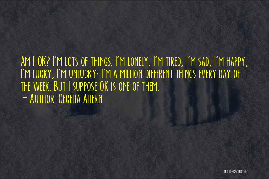 Cecelia Ahern Quotes: Am I Ok? I'm Lots Of Things. I'm Lonely, I'm Tired, I'm Sad, I'm Happy, I'm Lucky, I'm Unlucky; I'm
