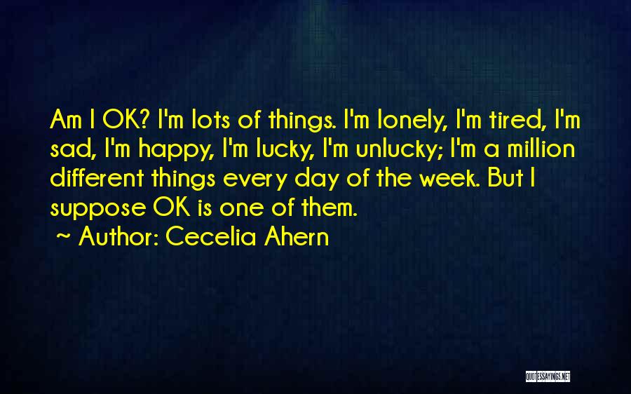 Cecelia Ahern Quotes: Am I Ok? I'm Lots Of Things. I'm Lonely, I'm Tired, I'm Sad, I'm Happy, I'm Lucky, I'm Unlucky; I'm