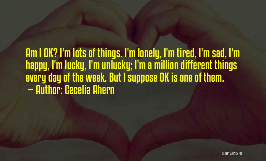 Cecelia Ahern Quotes: Am I Ok? I'm Lots Of Things. I'm Lonely, I'm Tired, I'm Sad, I'm Happy, I'm Lucky, I'm Unlucky; I'm