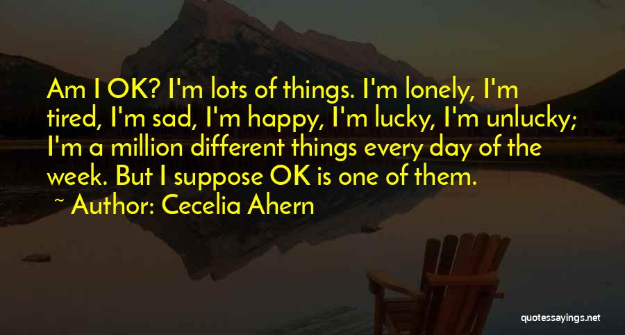 Cecelia Ahern Quotes: Am I Ok? I'm Lots Of Things. I'm Lonely, I'm Tired, I'm Sad, I'm Happy, I'm Lucky, I'm Unlucky; I'm