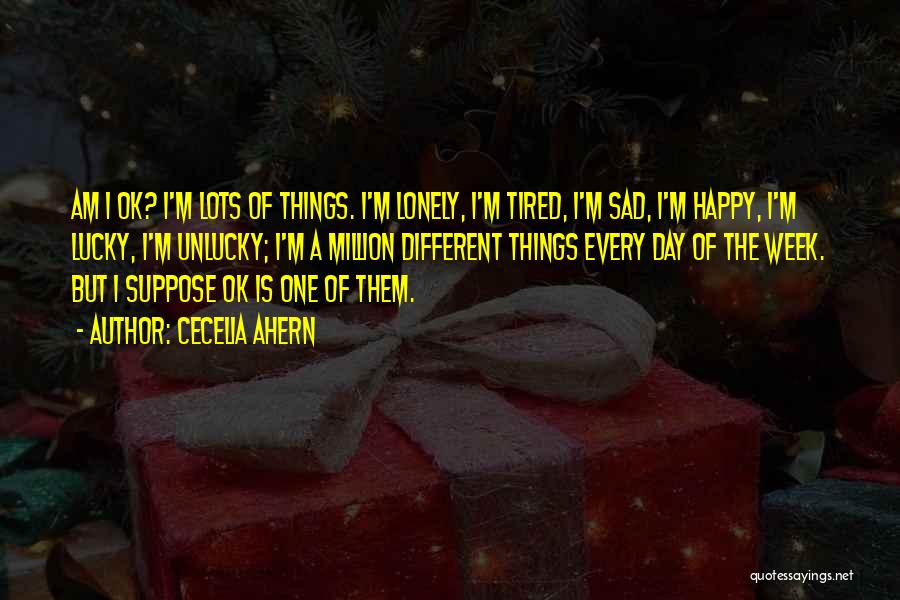 Cecelia Ahern Quotes: Am I Ok? I'm Lots Of Things. I'm Lonely, I'm Tired, I'm Sad, I'm Happy, I'm Lucky, I'm Unlucky; I'm
