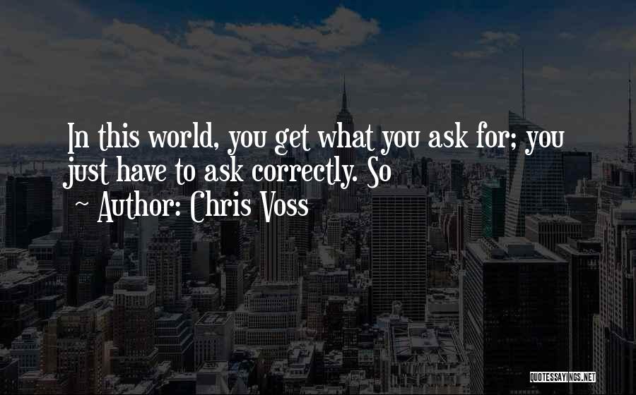 Chris Voss Quotes: In This World, You Get What You Ask For; You Just Have To Ask Correctly. So