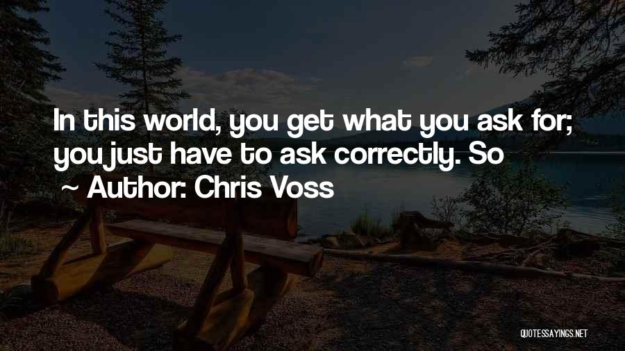 Chris Voss Quotes: In This World, You Get What You Ask For; You Just Have To Ask Correctly. So