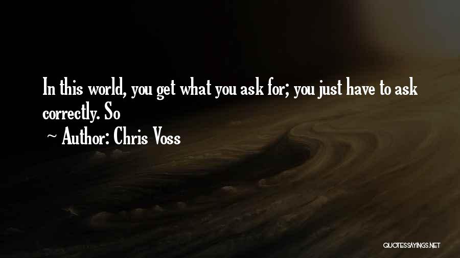 Chris Voss Quotes: In This World, You Get What You Ask For; You Just Have To Ask Correctly. So