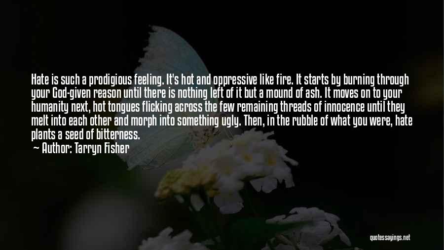 Tarryn Fisher Quotes: Hate Is Such A Prodigious Feeling. It's Hot And Oppressive Like Fire. It Starts By Burning Through Your God-given Reason