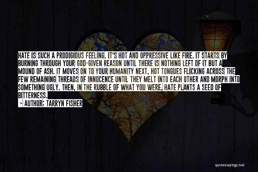 Tarryn Fisher Quotes: Hate Is Such A Prodigious Feeling. It's Hot And Oppressive Like Fire. It Starts By Burning Through Your God-given Reason
