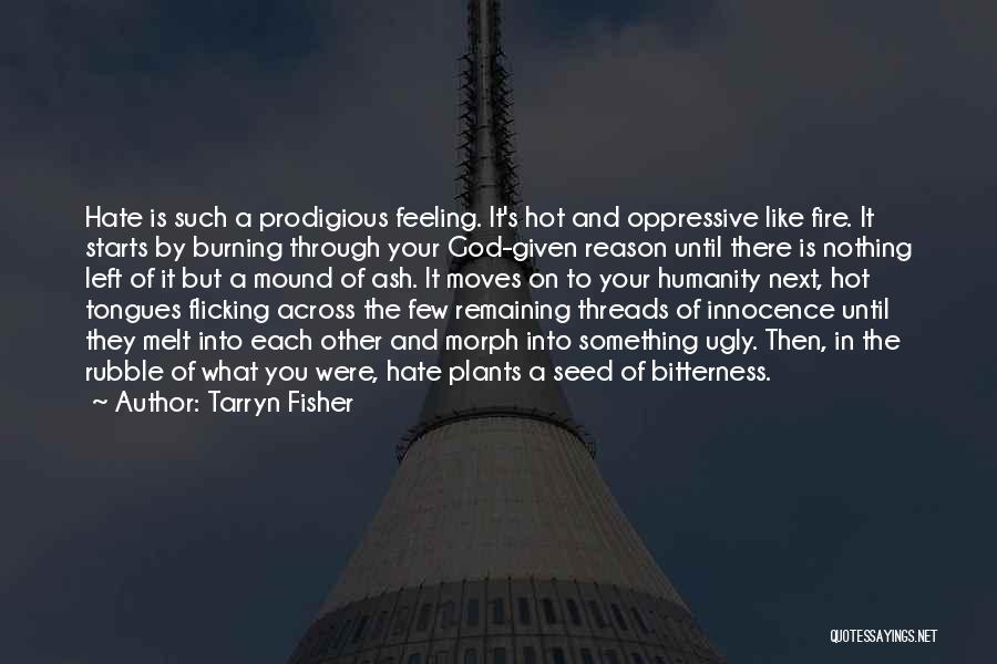 Tarryn Fisher Quotes: Hate Is Such A Prodigious Feeling. It's Hot And Oppressive Like Fire. It Starts By Burning Through Your God-given Reason