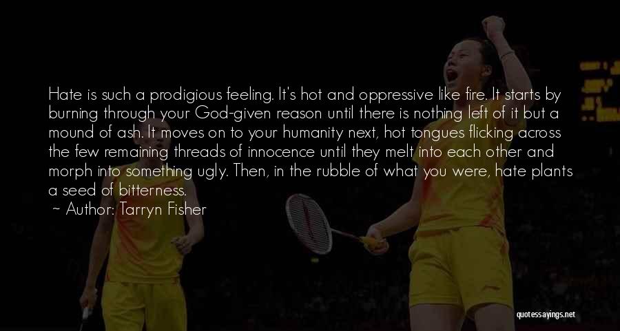 Tarryn Fisher Quotes: Hate Is Such A Prodigious Feeling. It's Hot And Oppressive Like Fire. It Starts By Burning Through Your God-given Reason