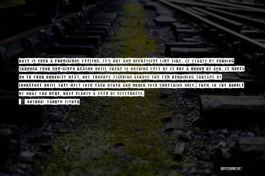 Tarryn Fisher Quotes: Hate Is Such A Prodigious Feeling. It's Hot And Oppressive Like Fire. It Starts By Burning Through Your God-given Reason