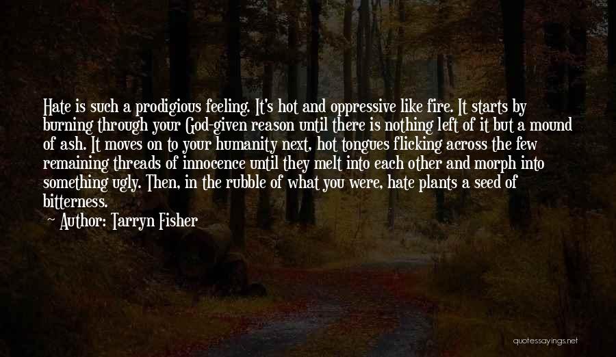 Tarryn Fisher Quotes: Hate Is Such A Prodigious Feeling. It's Hot And Oppressive Like Fire. It Starts By Burning Through Your God-given Reason