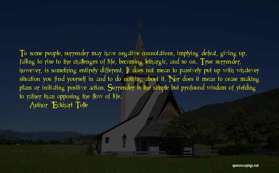 Eckhart Tolle Quotes: To Some People, Surrender May Have Negative Connotations, Implying Defeat, Giving Up, Failing To Rise To The Challenges Of Life,