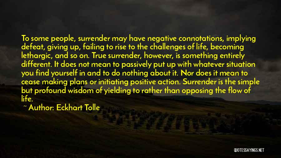 Eckhart Tolle Quotes: To Some People, Surrender May Have Negative Connotations, Implying Defeat, Giving Up, Failing To Rise To The Challenges Of Life,