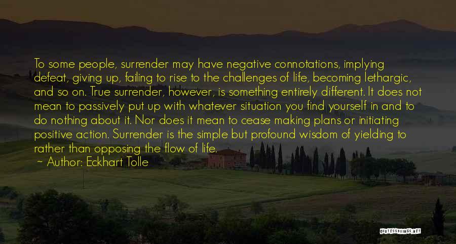 Eckhart Tolle Quotes: To Some People, Surrender May Have Negative Connotations, Implying Defeat, Giving Up, Failing To Rise To The Challenges Of Life,