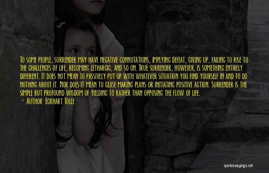 Eckhart Tolle Quotes: To Some People, Surrender May Have Negative Connotations, Implying Defeat, Giving Up, Failing To Rise To The Challenges Of Life,