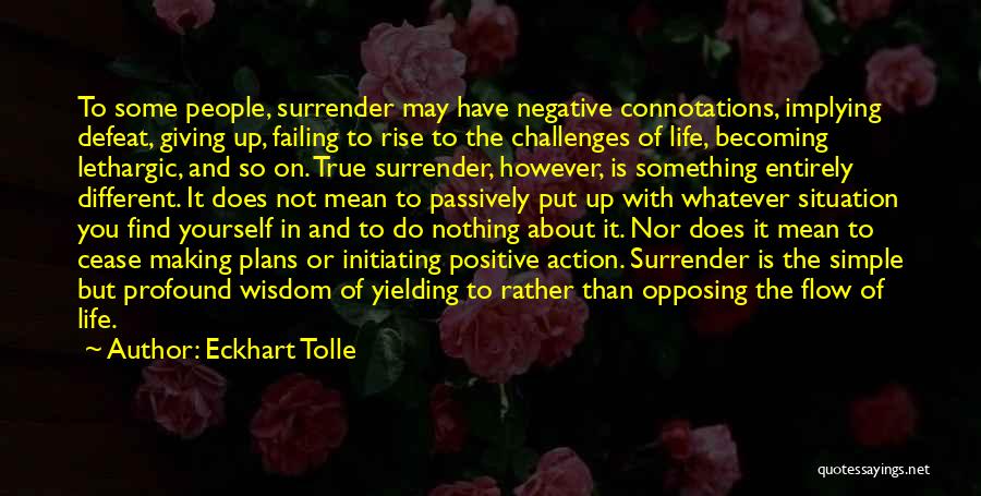 Eckhart Tolle Quotes: To Some People, Surrender May Have Negative Connotations, Implying Defeat, Giving Up, Failing To Rise To The Challenges Of Life,