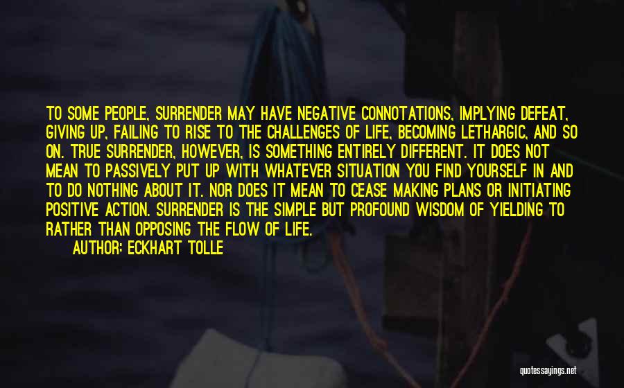 Eckhart Tolle Quotes: To Some People, Surrender May Have Negative Connotations, Implying Defeat, Giving Up, Failing To Rise To The Challenges Of Life,