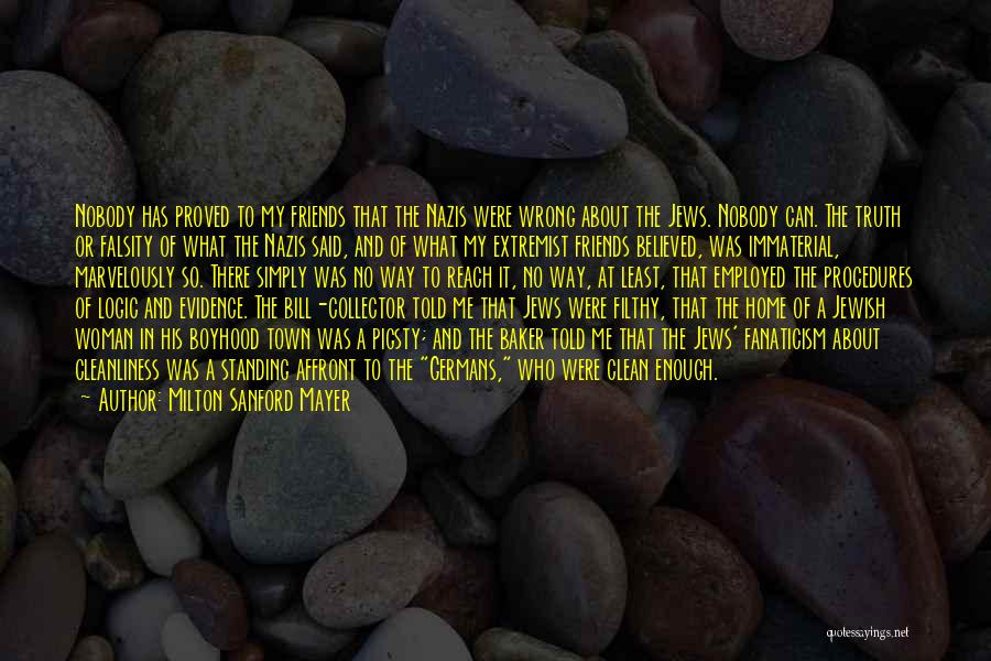 Milton Sanford Mayer Quotes: Nobody Has Proved To My Friends That The Nazis Were Wrong About The Jews. Nobody Can. The Truth Or Falsity