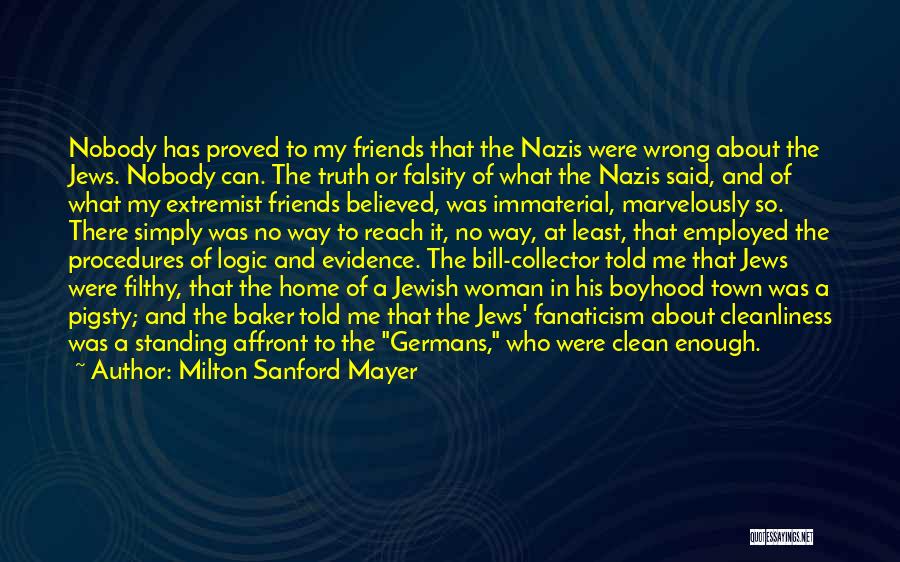 Milton Sanford Mayer Quotes: Nobody Has Proved To My Friends That The Nazis Were Wrong About The Jews. Nobody Can. The Truth Or Falsity