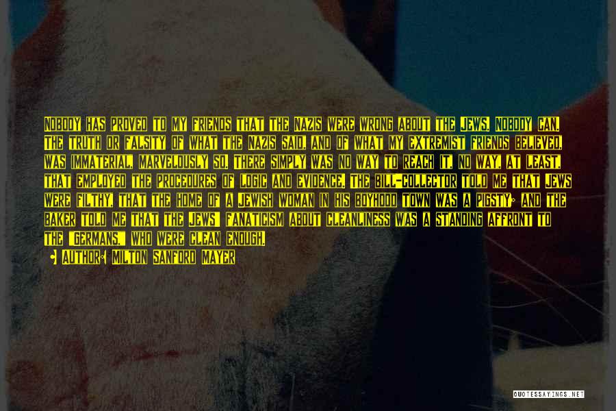 Milton Sanford Mayer Quotes: Nobody Has Proved To My Friends That The Nazis Were Wrong About The Jews. Nobody Can. The Truth Or Falsity