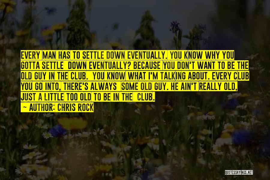 Chris Rock Quotes: Every Man Has To Settle Down Eventually. You Know Why You Gotta Settle Down Eventually? Because You Don't Want To