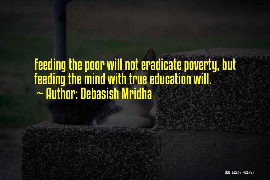 Debasish Mridha Quotes: Feeding The Poor Will Not Eradicate Poverty, But Feeding The Mind With True Education Will.