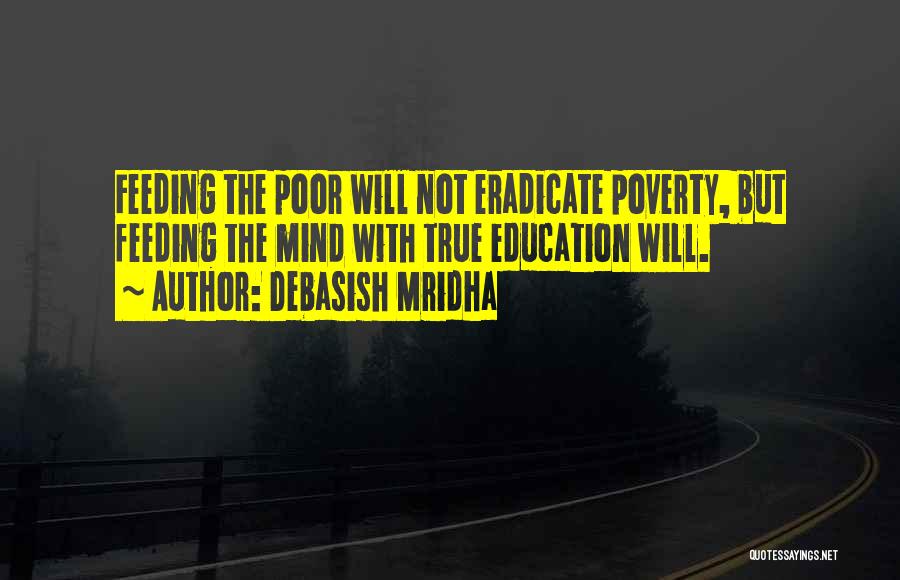 Debasish Mridha Quotes: Feeding The Poor Will Not Eradicate Poverty, But Feeding The Mind With True Education Will.