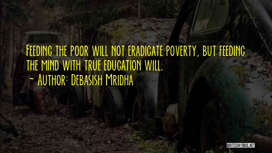 Debasish Mridha Quotes: Feeding The Poor Will Not Eradicate Poverty, But Feeding The Mind With True Education Will.