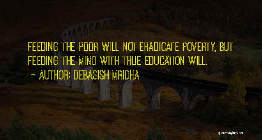 Debasish Mridha Quotes: Feeding The Poor Will Not Eradicate Poverty, But Feeding The Mind With True Education Will.