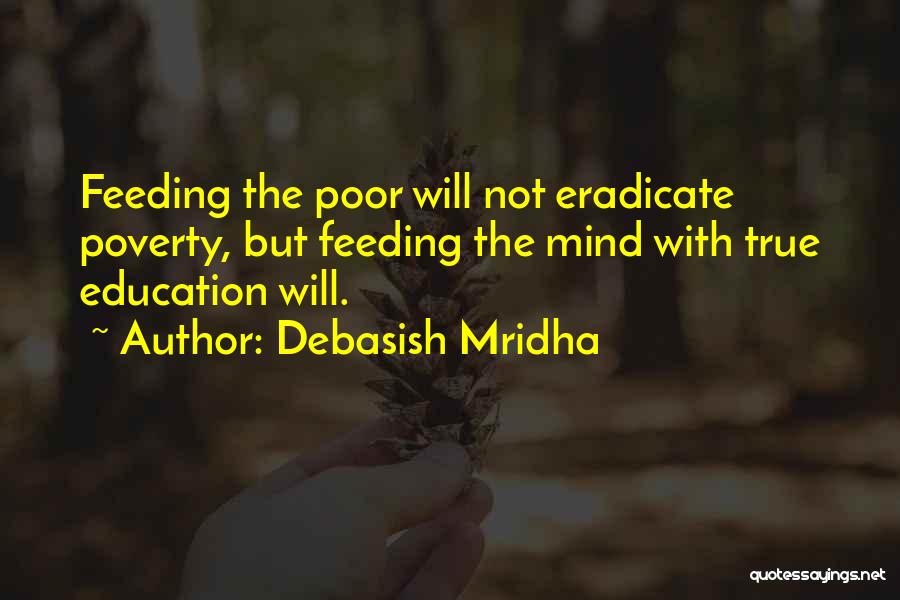 Debasish Mridha Quotes: Feeding The Poor Will Not Eradicate Poverty, But Feeding The Mind With True Education Will.