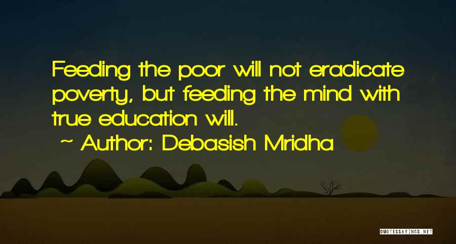 Debasish Mridha Quotes: Feeding The Poor Will Not Eradicate Poverty, But Feeding The Mind With True Education Will.