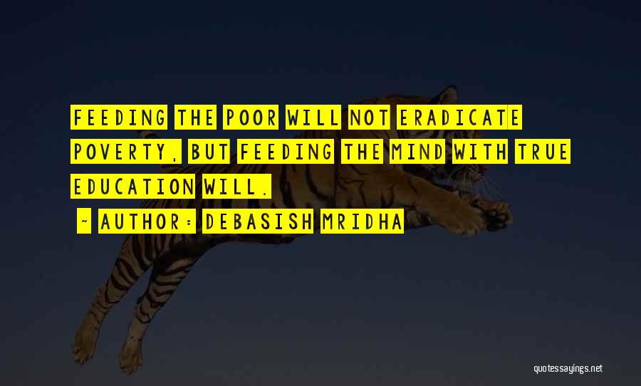 Debasish Mridha Quotes: Feeding The Poor Will Not Eradicate Poverty, But Feeding The Mind With True Education Will.