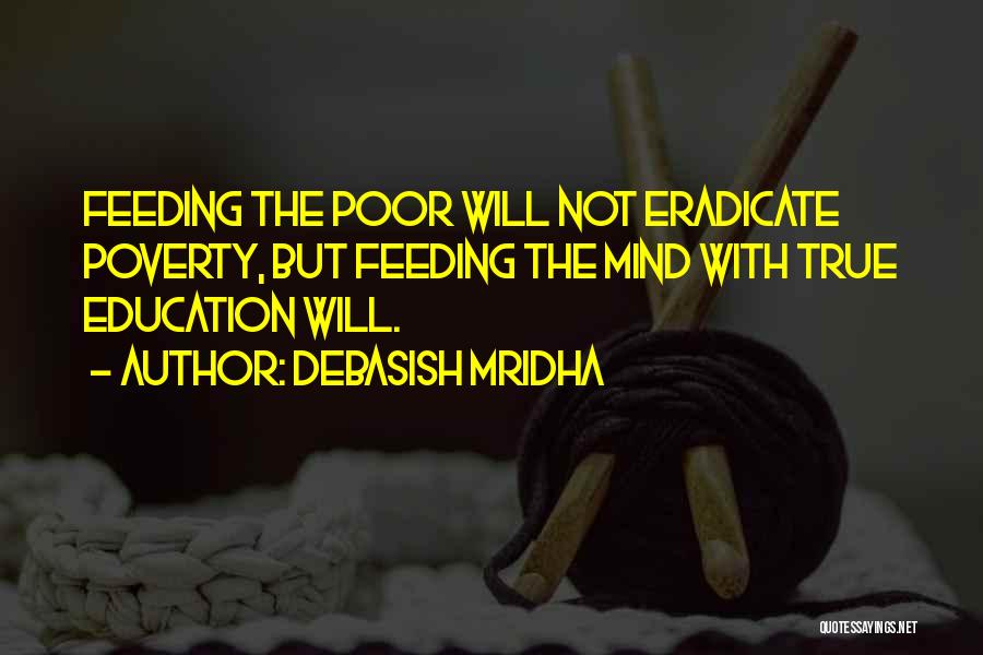 Debasish Mridha Quotes: Feeding The Poor Will Not Eradicate Poverty, But Feeding The Mind With True Education Will.