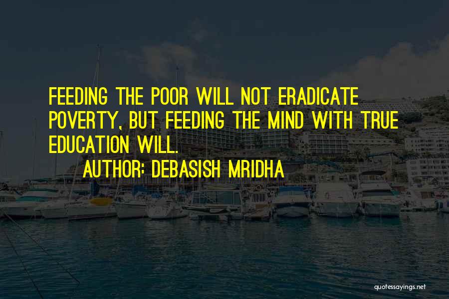 Debasish Mridha Quotes: Feeding The Poor Will Not Eradicate Poverty, But Feeding The Mind With True Education Will.