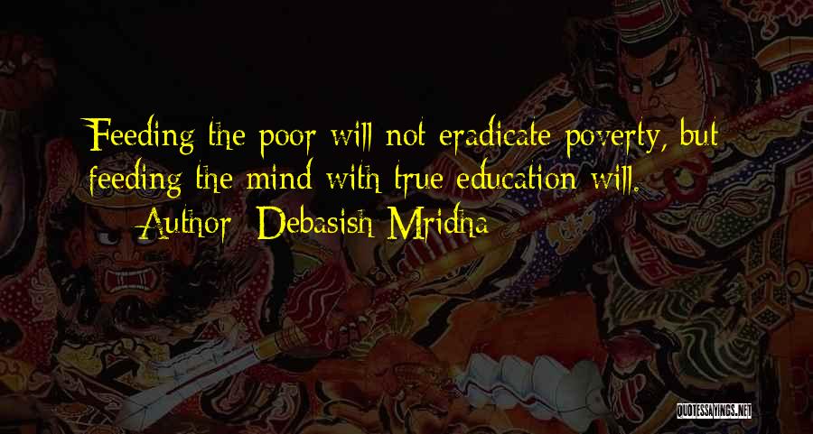 Debasish Mridha Quotes: Feeding The Poor Will Not Eradicate Poverty, But Feeding The Mind With True Education Will.