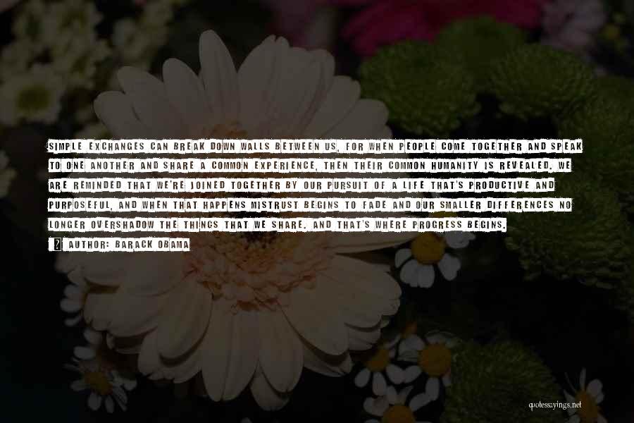 Barack Obama Quotes: Simple Exchanges Can Break Down Walls Between Us, For When People Come Together And Speak To One Another And Share