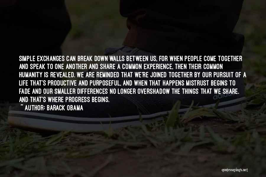 Barack Obama Quotes: Simple Exchanges Can Break Down Walls Between Us, For When People Come Together And Speak To One Another And Share