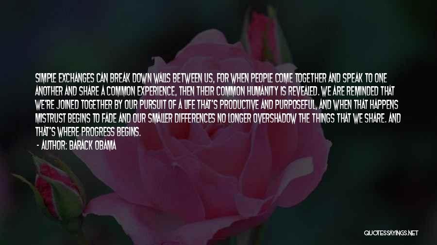 Barack Obama Quotes: Simple Exchanges Can Break Down Walls Between Us, For When People Come Together And Speak To One Another And Share