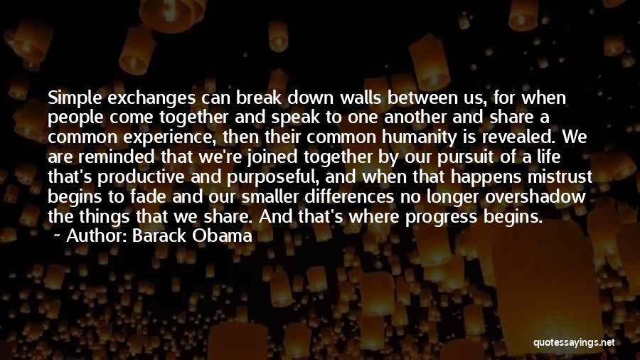 Barack Obama Quotes: Simple Exchanges Can Break Down Walls Between Us, For When People Come Together And Speak To One Another And Share