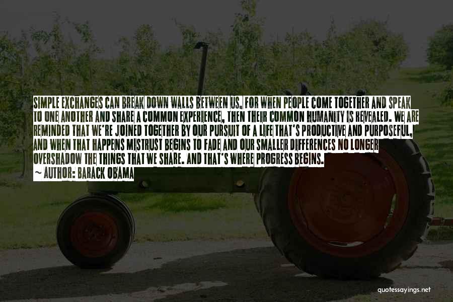 Barack Obama Quotes: Simple Exchanges Can Break Down Walls Between Us, For When People Come Together And Speak To One Another And Share