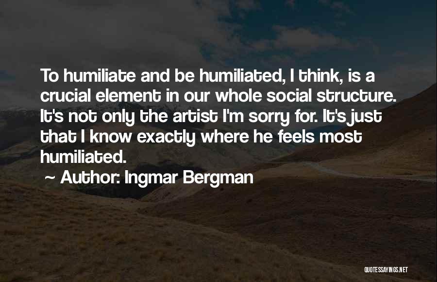 Ingmar Bergman Quotes: To Humiliate And Be Humiliated, I Think, Is A Crucial Element In Our Whole Social Structure. It's Not Only The