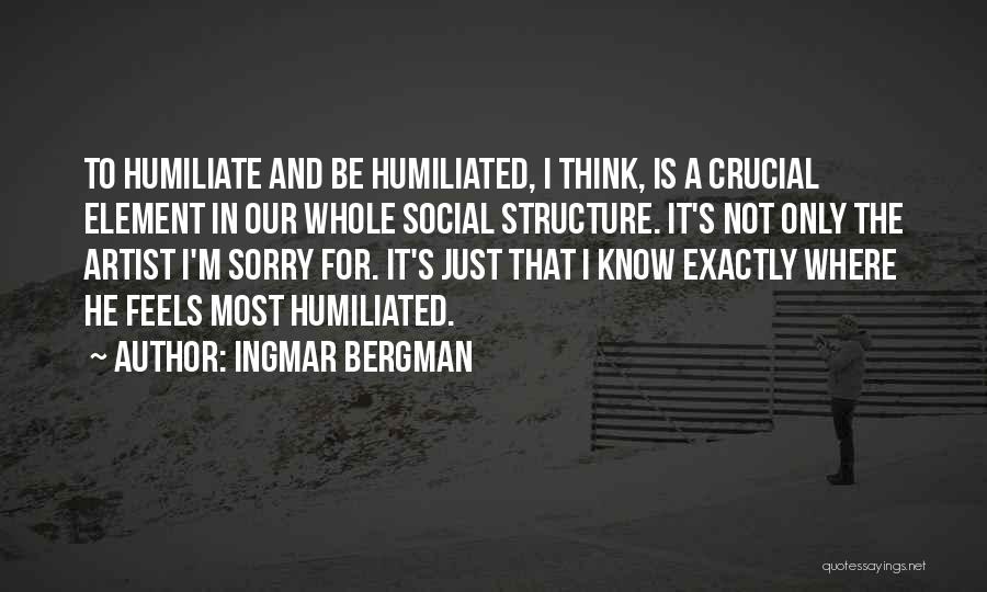 Ingmar Bergman Quotes: To Humiliate And Be Humiliated, I Think, Is A Crucial Element In Our Whole Social Structure. It's Not Only The