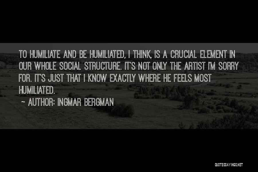 Ingmar Bergman Quotes: To Humiliate And Be Humiliated, I Think, Is A Crucial Element In Our Whole Social Structure. It's Not Only The