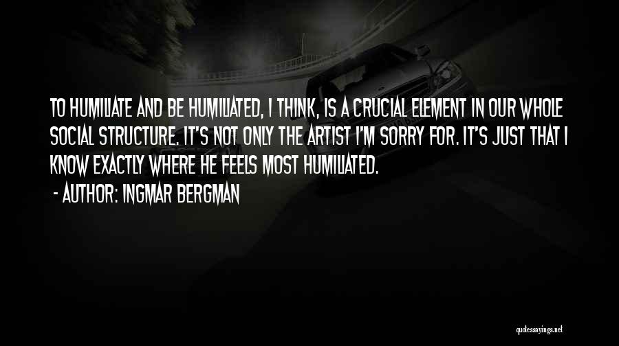 Ingmar Bergman Quotes: To Humiliate And Be Humiliated, I Think, Is A Crucial Element In Our Whole Social Structure. It's Not Only The