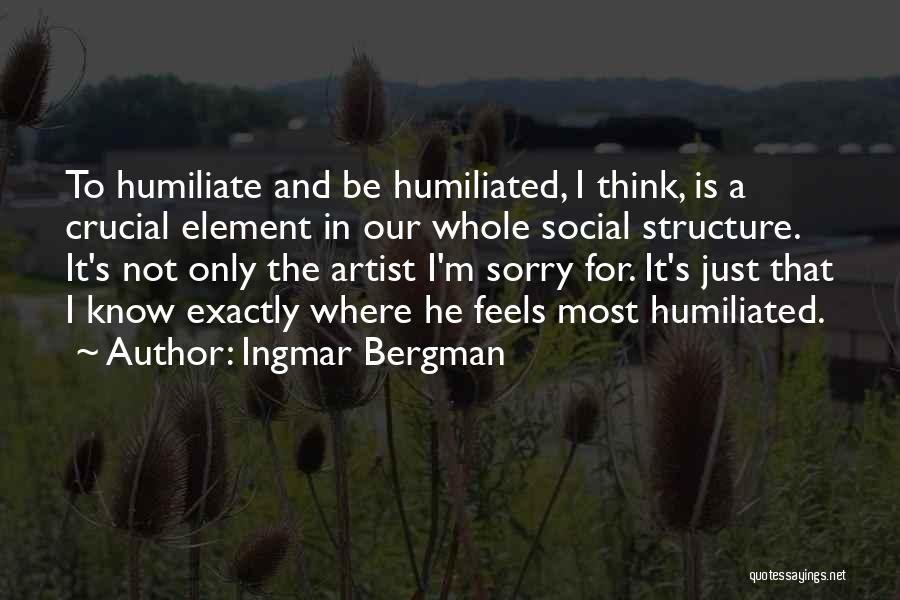 Ingmar Bergman Quotes: To Humiliate And Be Humiliated, I Think, Is A Crucial Element In Our Whole Social Structure. It's Not Only The