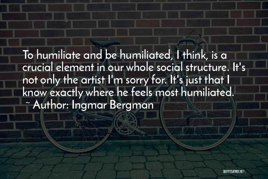 Ingmar Bergman Quotes: To Humiliate And Be Humiliated, I Think, Is A Crucial Element In Our Whole Social Structure. It's Not Only The